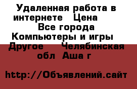 Удаленная работа в интернете › Цена ­ 1 - Все города Компьютеры и игры » Другое   . Челябинская обл.,Аша г.